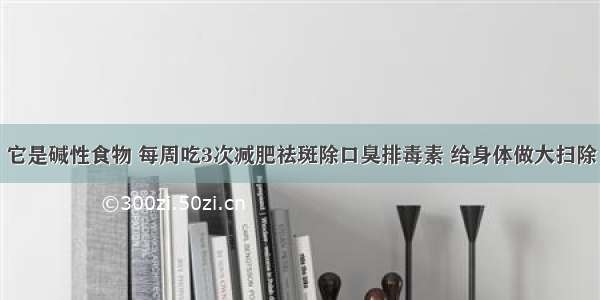 它是碱性食物 每周吃3次减肥祛斑除口臭排毒素 给身体做大扫除