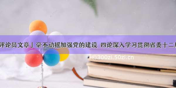 「贵州日报评论员文章」毫不动摇加强党的建设｜四论深入学习贯彻省委十二届九次全会精