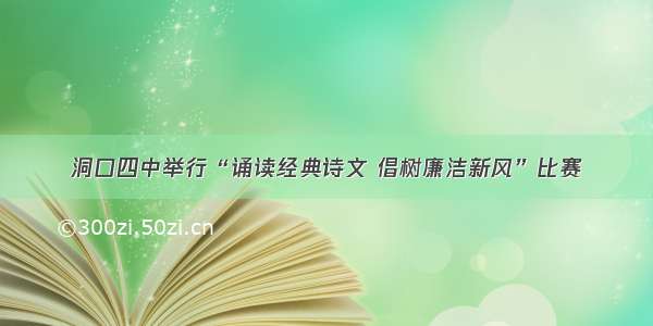 洞口四中举行“诵读经典诗文 倡树廉洁新风”比赛