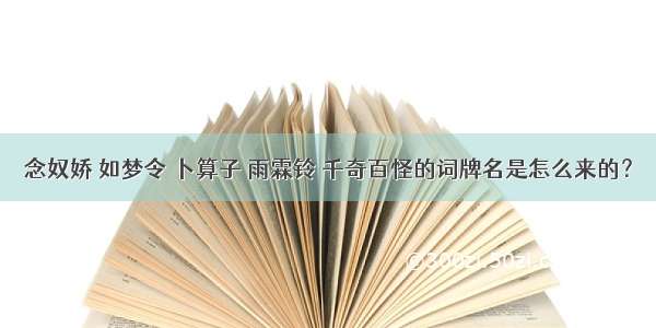 念奴娇 如梦令 卜算子 雨霖铃 千奇百怪的词牌名是怎么来的？