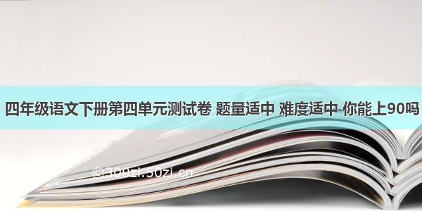 四年级语文下册第四单元测试卷 题量适中 难度适中 你能上90吗