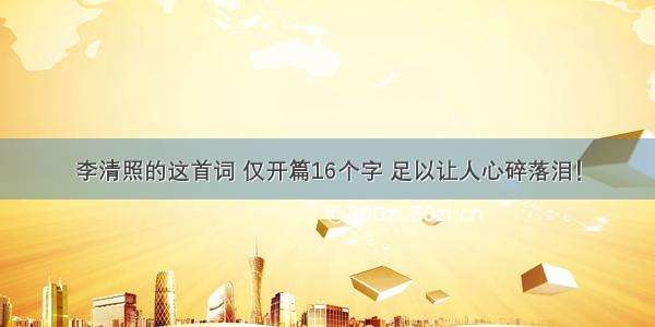 李清照的这首词 仅开篇16个字 足以让人心碎落泪！