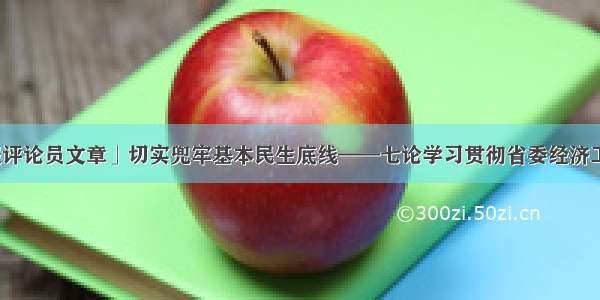 「贵州日报评论员文章」切实兜牢基本民生底线——七论学习贯彻省委经济工作会议精神