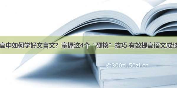 高中如何学好文言文？掌握这4个“硬核”技巧 有效提高语文成绩