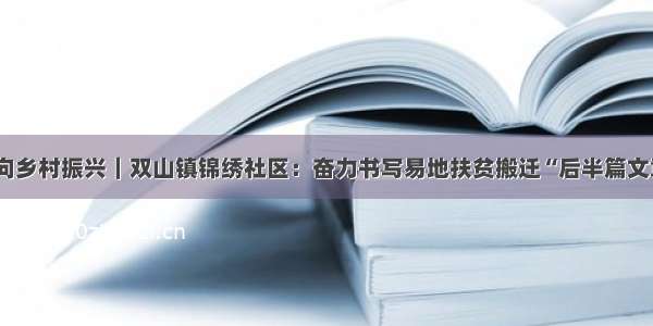 走向乡村振兴｜双山镇锦绣社区：奋力书写易地扶贫搬迁“后半篇文章”