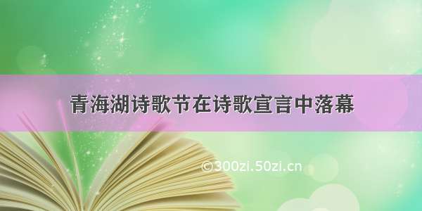 青海湖诗歌节在诗歌宣言中落幕