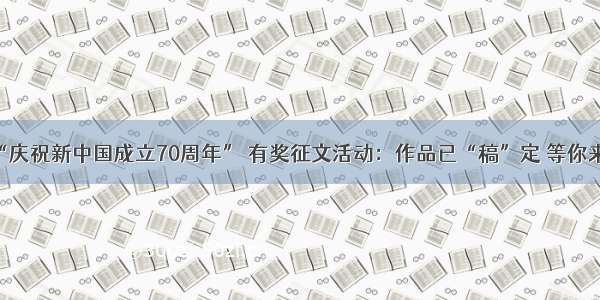 投票｜“庆祝新中国成立70周年” 有奖征文活动：作品已“稿”定 等你来pick！