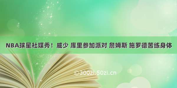 NBA球星社媒秀！威少 库里参加派对 詹姆斯 施罗德苦练身体