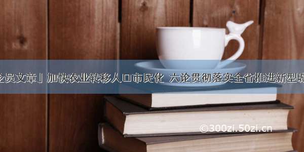 「贵州日报评论员文章」加快农业转移人口市民化｜六论贯彻落实全省推进新型城镇化暨“