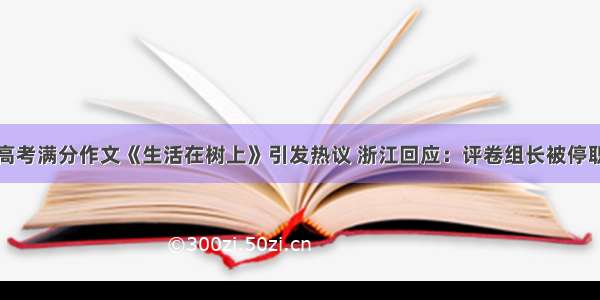 高考满分作文《生活在树上》引发热议 浙江回应：评卷组长被停职