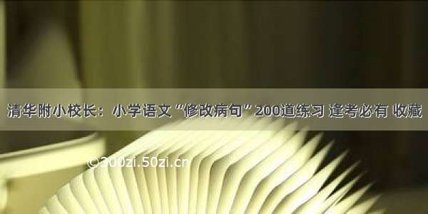 清华附小校长：小学语文“修改病句”200道练习 逢考必有 收藏