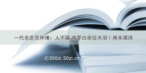 一代名臣范仲淹：人不寐 将军白发征夫泪丨周末读诗