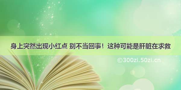 身上突然出现小红点 别不当回事！这种可能是肝脏在求救