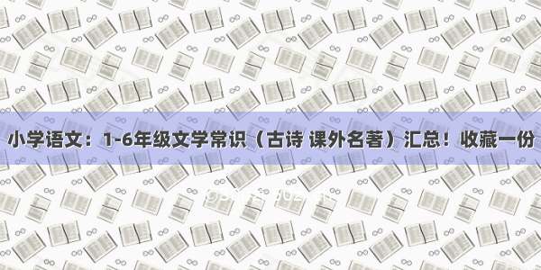 小学语文：1-6年级文学常识（古诗 课外名著）汇总！收藏一份