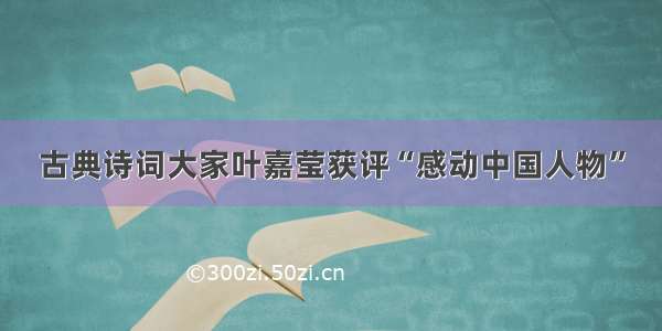 古典诗词大家叶嘉莹获评“感动中国人物”