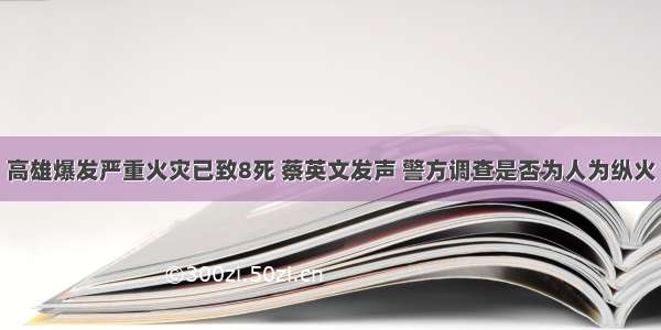 高雄爆发严重火灾已致8死 蔡英文发声 警方调查是否为人为纵火