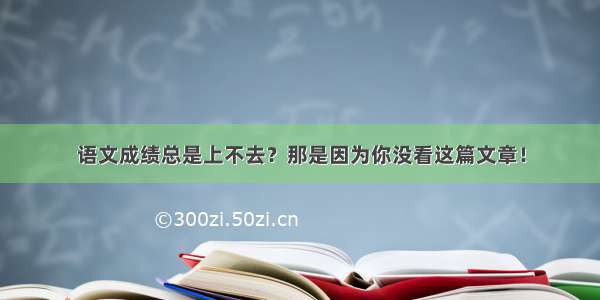 语文成绩总是上不去？那是因为你没看这篇文章！