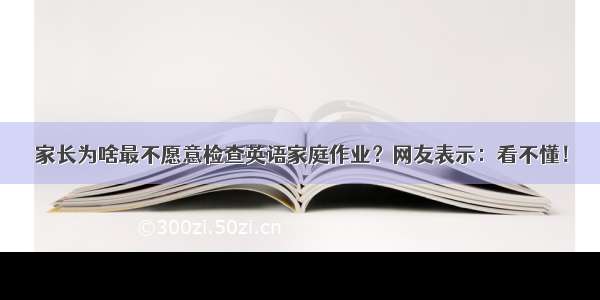 家长为啥最不愿意检查英语家庭作业？网友表示：看不懂！