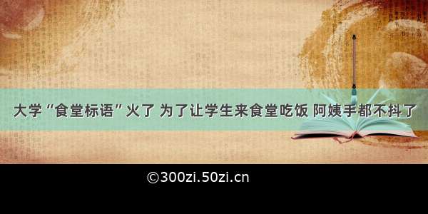 大学“食堂标语”火了 为了让学生来食堂吃饭 阿姨手都不抖了