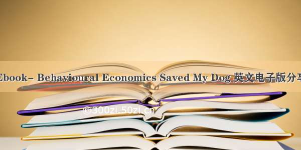 Ebook- Behavioural Economics Saved My Dog 英文电子版分享
