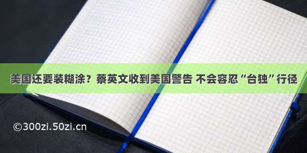 美国还要装糊涂？蔡英文收到美国警告 不会容忍“台独”行径