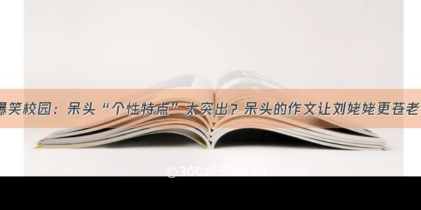 爆笑校园：呆头“个性特点”太突出？呆头的作文让刘姥姥更苍老？