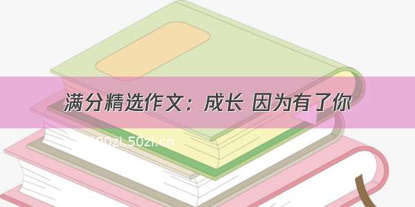 满分精选作文：成长 因为有了你