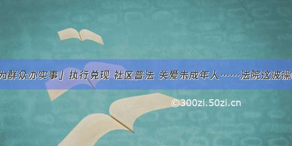 「我为群众办实事」执行兑现 社区普法 关爱未成年人……法院这波操作亮了