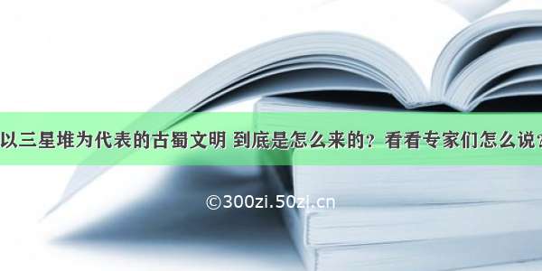 以三星堆为代表的古蜀文明 到底是怎么来的？看看专家们怎么说？