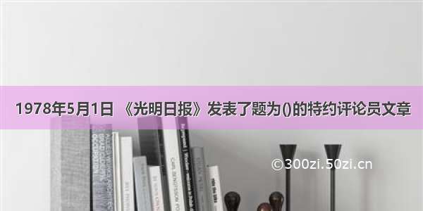 1978年5月1日 《光明日报》发表了题为()的特约评论员文章