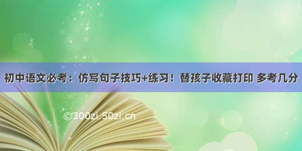 初中语文必考：仿写句子技巧+练习！替孩子收藏打印 多考几分