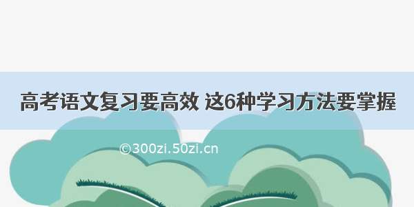 高考语文复习要高效 这6种学习方法要掌握