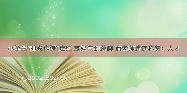 小学生“即兴作诗”走红 宝妈气到跳脚 而老师连连称赞：人才