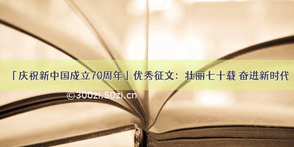 「庆祝新中国成立70周年」优秀征文：壮丽七十载 奋进新时代