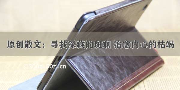 原创散文：寻找深藏的斑斓 治愈内心的枯竭