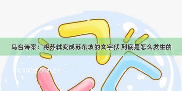 乌台诗案：将苏轼变成苏东坡的文字狱 到底是怎么发生的