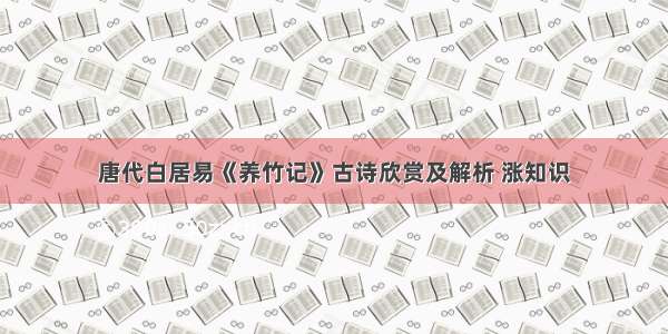 唐代白居易《养竹记》古诗欣赏及解析 涨知识