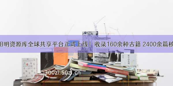 数字王阳明资源库全球共享平台正式上线！收录160余种古籍 2400余篇核心文章