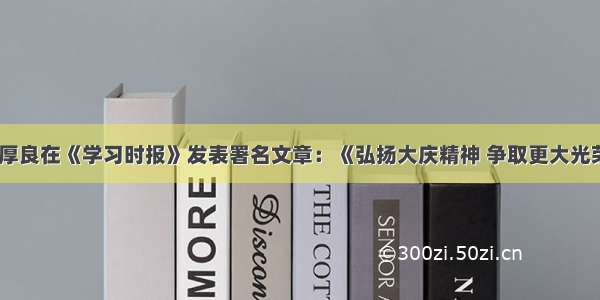 戴厚良在《学习时报》发表署名文章：《弘扬大庆精神 争取更大光荣》