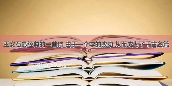 王安石最经典的一首诗 由于一个字的改动 从而成为了千古名篇