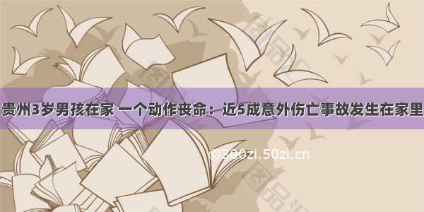 贵州3岁男孩在家 一个动作丧命：近5成意外伤亡事故发生在家里