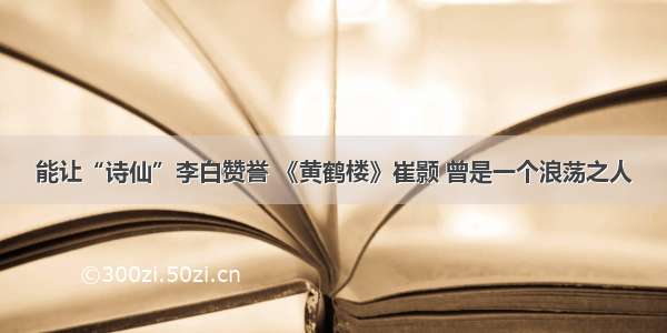 能让“诗仙”李白赞誉 《黄鹤楼》崔颢 曾是一个浪荡之人