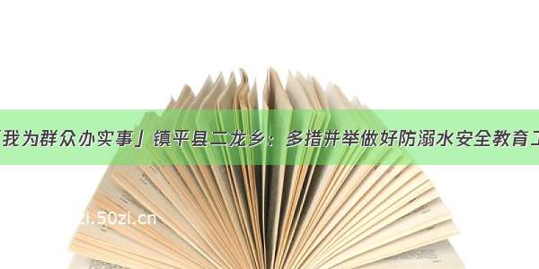 「我为群众办实事」镇平县二龙乡：多措并举做好防溺水安全教育工作