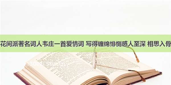 花间派著名词人韦庄一首爱情词 写得缠绵悱恻感人至深 相思入骨