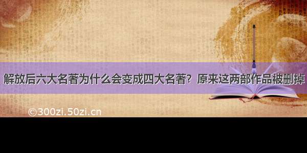 解放后六大名著为什么会变成四大名著？原来这两部作品被删掉