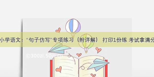 小学语文：“句子仿写”专项练习（附详解） 打印1份练 考试拿满分