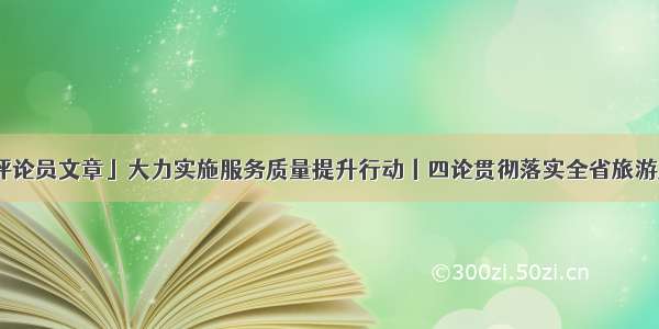 「贵州日报评论员文章」大力实施服务质量提升行动丨四论贯彻落实全省旅游产业化推进大