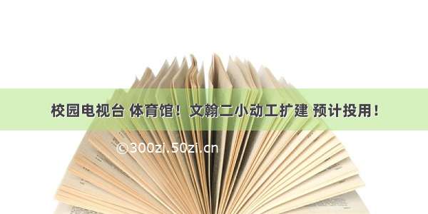 校园电视台 体育馆！文翰二小动工扩建 预计投用！