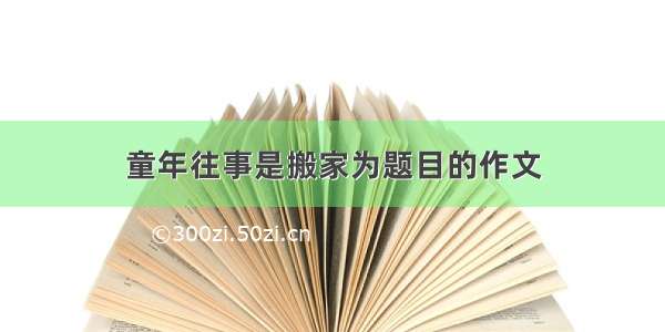 童年往事是搬家为题目的作文