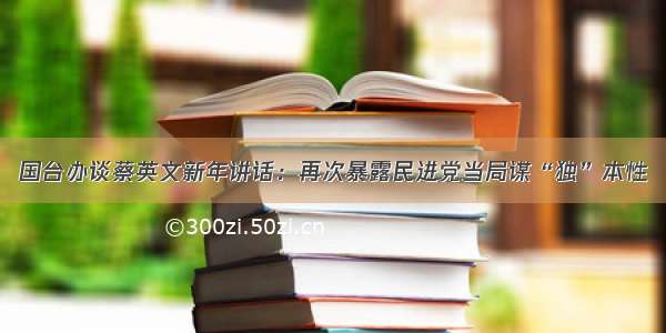 国台办谈蔡英文新年讲话：再次暴露民进党当局谋“独”本性